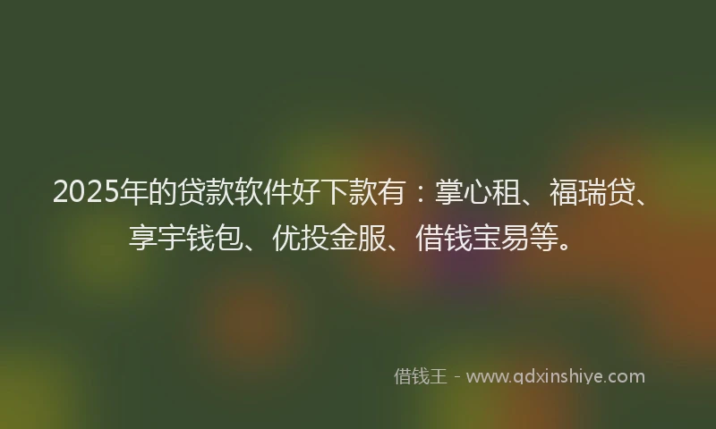 2025年的贷款软件好下款有：掌心租、福瑞贷、享宇钱包、优投金服、借钱宝易等。