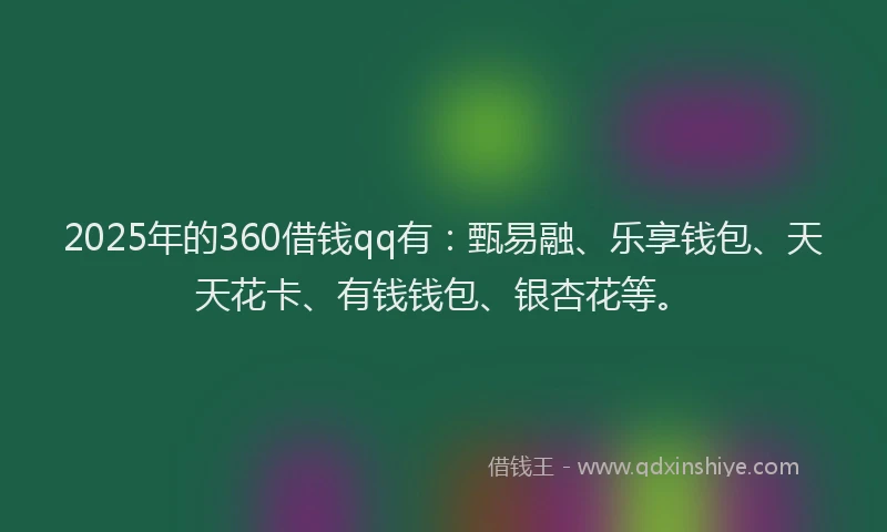 2025年的360借钱qq有：甄易融、乐享钱包、天天花卡、有钱钱包、银杏花等。