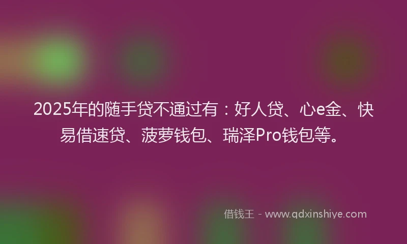 2025年的随手贷不通过有：好人贷、心e金、快易借速贷、菠萝钱包、瑞泽Pro钱包等。