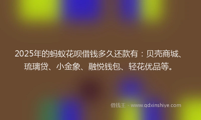 2025年的蚂蚁花呗借钱多久还款有：贝壳商城、琉璃贷、小金象、融悦钱包、轻花优品等。