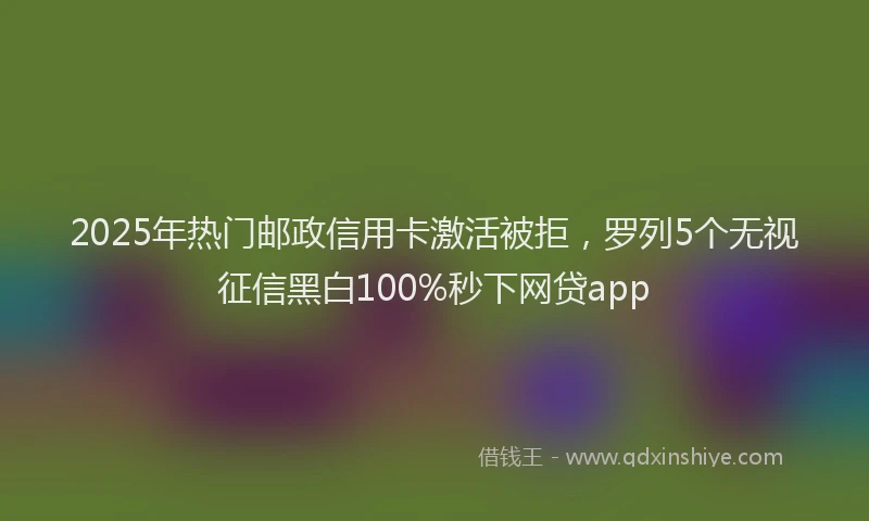 2025年热门邮政信用卡激活被拒，罗列5个无视征信黑白100%秒下网贷app