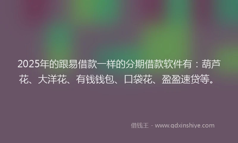 2025年的跟易借款一样的分期借款软件有：葫芦花、大洋花、有钱钱包、口袋花、盈盈速贷等。
