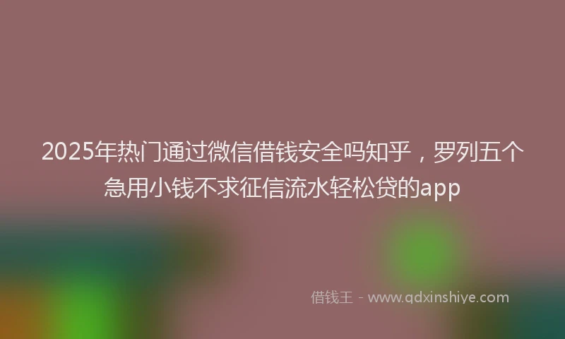 2025年热门通过微信借钱安全吗知乎，罗列五个急用小钱不求征信流水轻松贷的app