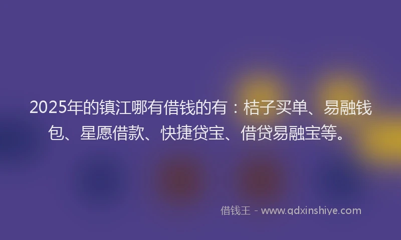 2025年的镇江哪有借钱的有：桔子买单、易融钱包、星愿借款、快捷贷宝、借贷易融宝等。