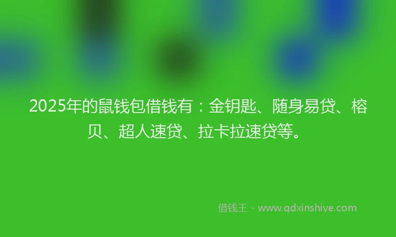 2025年的鼠钱包借钱有：金钥匙、随身易贷、榕贝、超人速贷、拉卡拉速贷等。