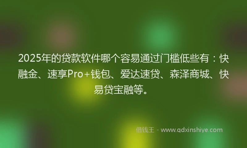 2025年的贷款软件哪个容易通过门槛低些有：快融金、速享Pro+钱包、爱达速贷、森泽商城、快易贷宝融等。