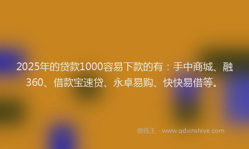2025年的贷款1000容易下款的有：手中商城、融360、借款宝速贷、永卓易购、快快易借等。
