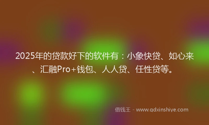 2025年的贷款好下的软件有：小象快贷、如心来、汇融Pro+钱包、人人贷、任性贷等。