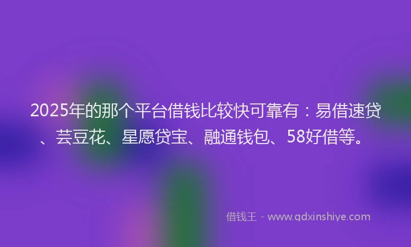 2025年的那个平台借钱比较快可靠有：易借速贷、芸豆花、星愿贷宝、融通钱包、58好借等。