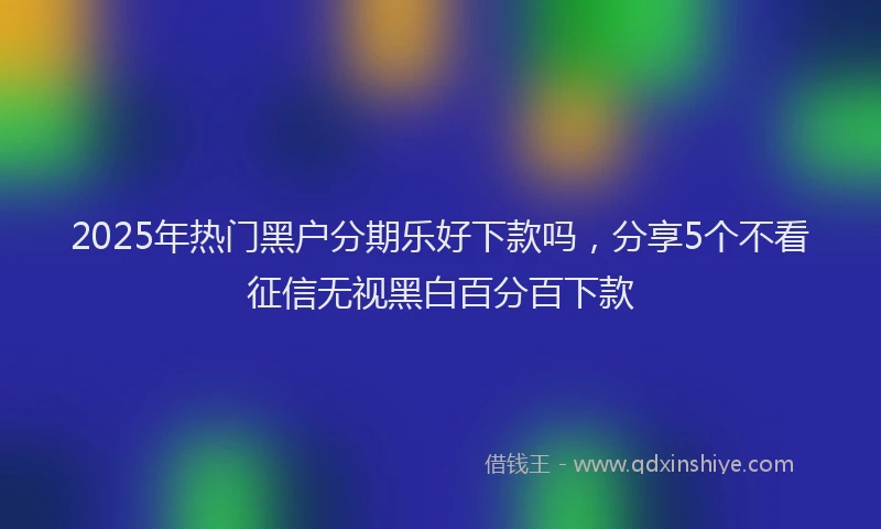 2025年热门黑户分期乐好下款吗，分享5个不看征信无视黑白百分百下款