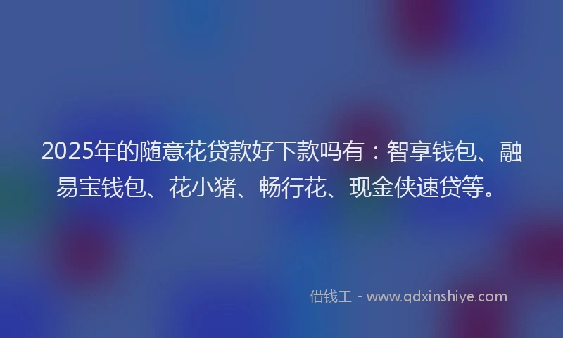 2025年的随意花贷款好下款吗有：智享钱包、融易宝钱包、花小猪、畅行花、现金侠速贷等。
