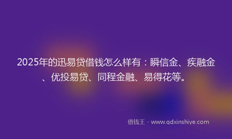 2025年的迅易贷借钱怎么样有：瞬信金、疾融金、优投易贷、同程金融、易得花等。
