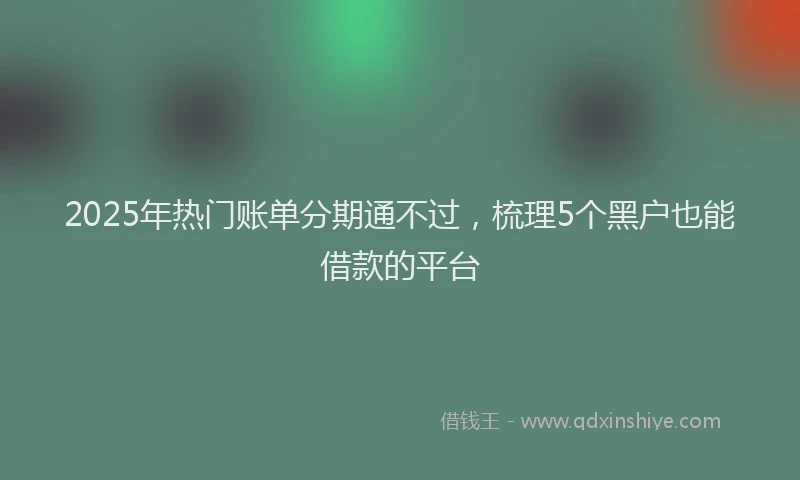 2025年热门账单分期通不过，梳理5个黑户也能借款的平台