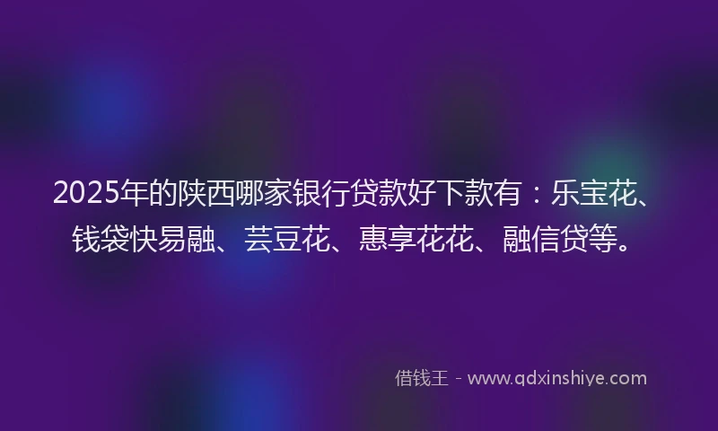 2025年的陕西哪家银行贷款好下款有：乐宝花、钱袋快易融、芸豆花、惠享花花、融信贷等。