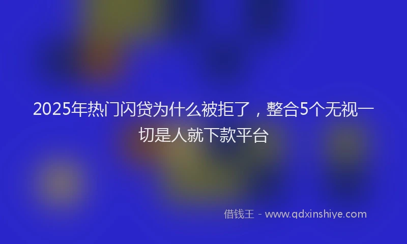 2025年热门闪贷为什么被拒了，整合5个无视一切是人就下款平台