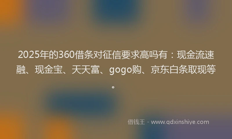 2025年的360借条对征信要求高吗有：现金流速融、现金宝、天天富、gogo购、京东白条取现等。