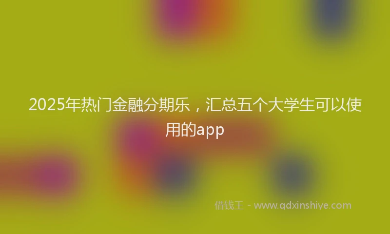 2025年热门金融分期乐，汇总五个大学生可以使用的app