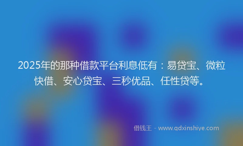 2025年的那种借款平台利息低有：易贷宝、微粒快借、安心贷宝、三秒优品、任性贷等。