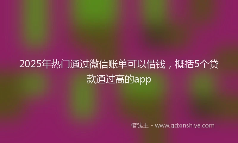 2025年热门通过微信账单可以借钱，概括5个贷款通过高的app
