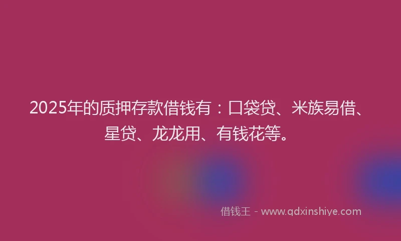 2025年的质押存款借钱有：口袋贷、米族易借、星贷、龙龙用、有钱花等。