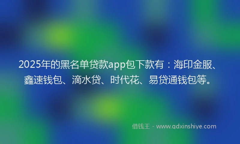 2025年的黑名单贷款app包下款有：海印金服、鑫速钱包、滴水贷、时代花、易贷通钱包等。
