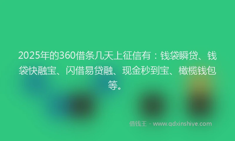 2025年的360借条几天上征信有：钱袋瞬贷、钱袋快融宝、闪借易贷融、现金秒到宝、橄榄钱包等。