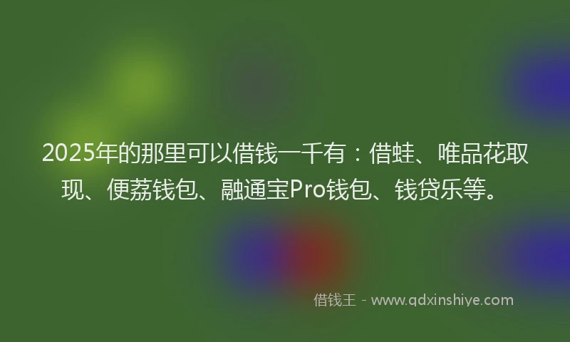 2025年的那里可以借钱一千有：借蛙、唯品花取现、便荔钱包、融通宝Pro钱包、钱贷乐等。