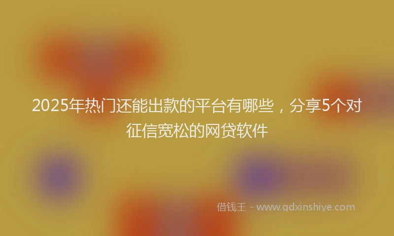 2025年热门还能出款的平台有哪些，分享5个对征信宽松的网贷软件