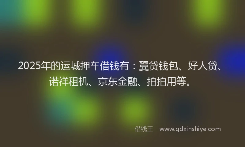 2025年的运城押车借钱有：翼贷钱包、好人贷、诺祥租机、京东金融、拍拍用等。