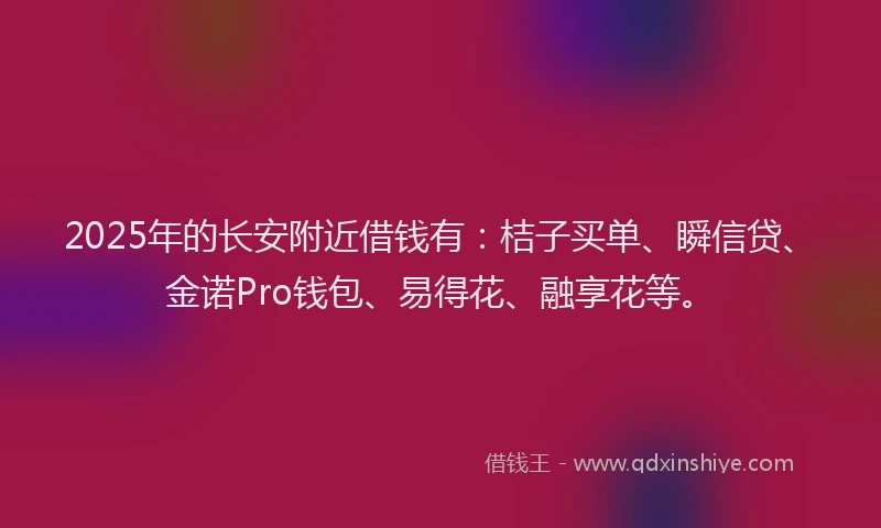 2025年的长安附近借钱有：桔子买单、瞬信贷、金诺Pro钱包、易得花、融享花等。
