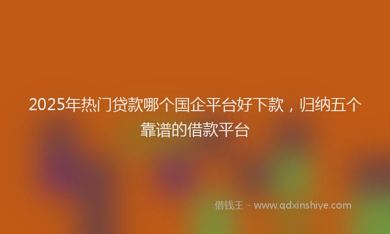 2025年热门贷款哪个国企平台好下款，归纳五个靠谱的借款平台