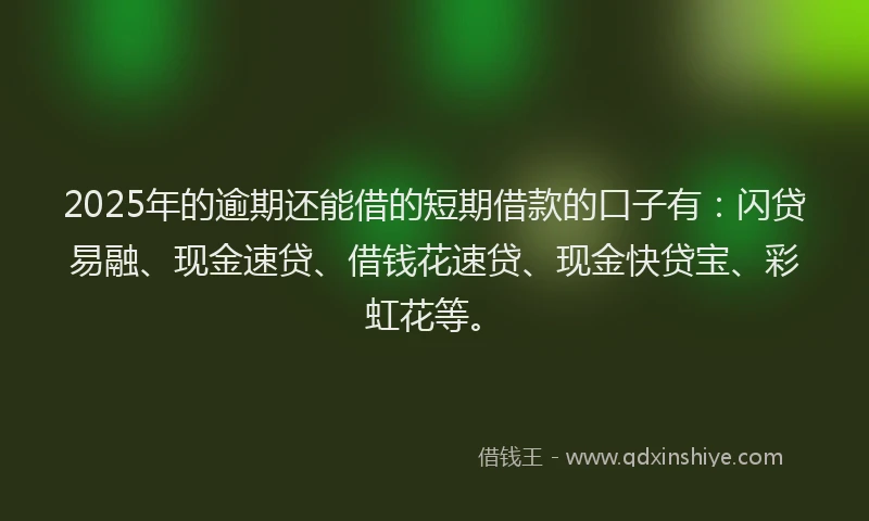 2025年的逾期还能借的短期借款的口子有：闪贷易融、现金速贷、借钱花速贷、现金快贷宝、彩虹花等。