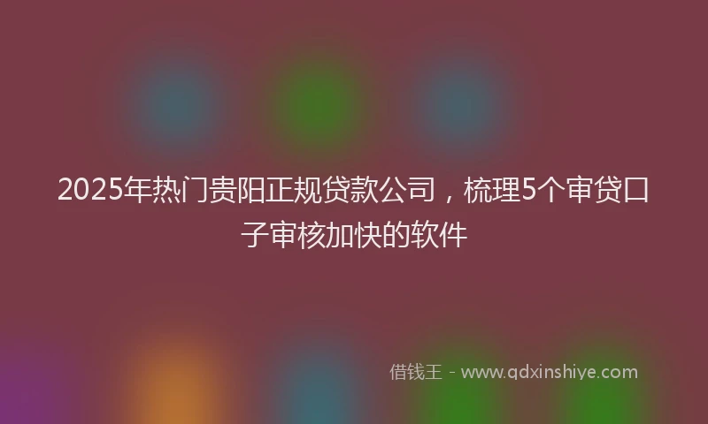 2025年热门贵阳正规贷款公司，梳理5个审贷口子审核加快的软件