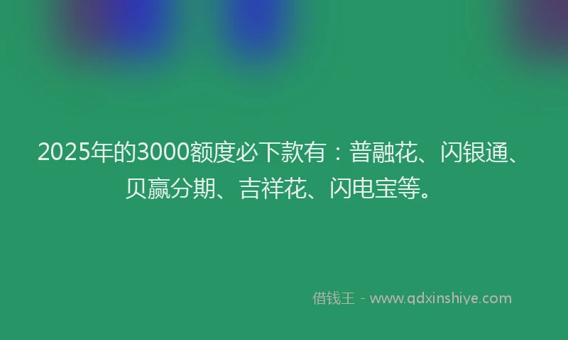 2025年的3000额度必下款有：普融花、闪银通、贝赢分期、吉祥花、闪电宝等。