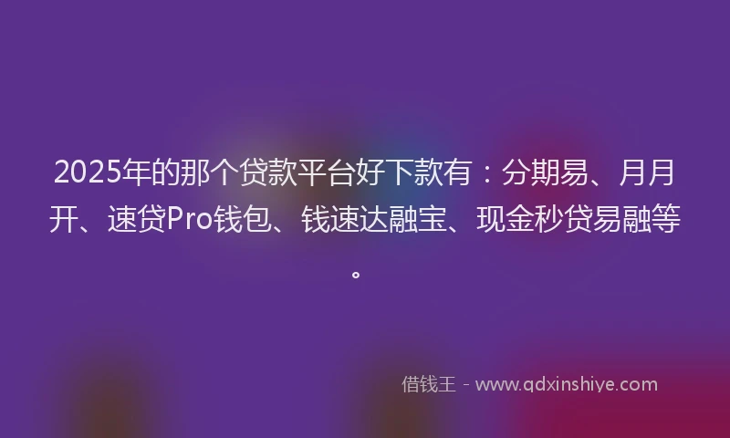 2025年的那个贷款平台好下款有：分期易、月月开、速贷Pro钱包、钱速达融宝、现金秒贷易融等。