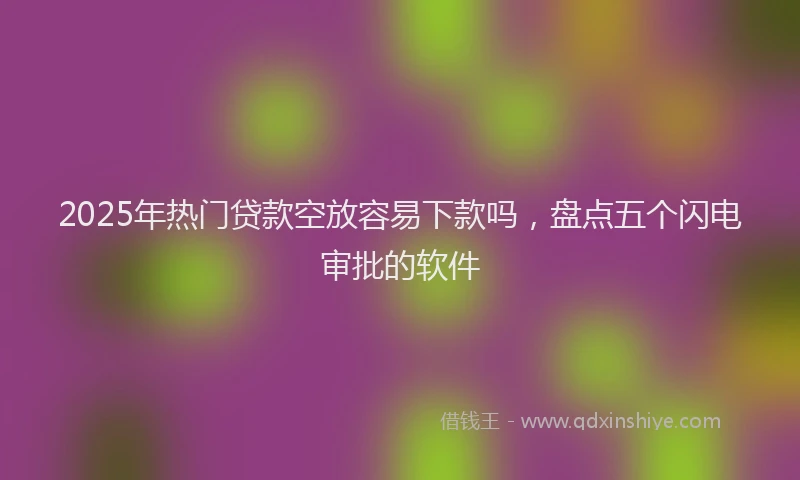2025年热门贷款空放容易下款吗，盘点五个闪电审批的软件