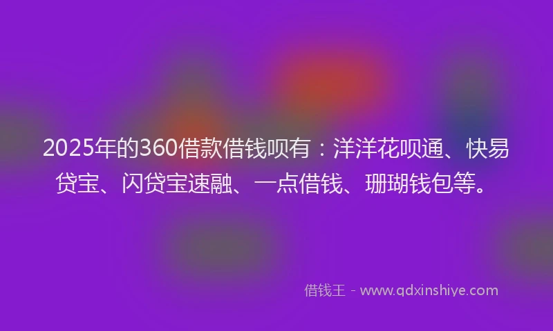 2025年的360借款借钱呗有：洋洋花呗通、快易贷宝、闪贷宝速融、一点借钱、珊瑚钱包等。