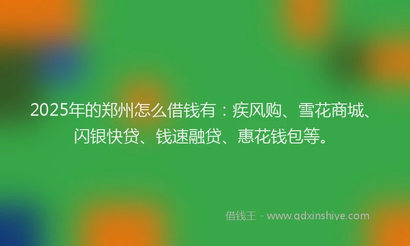 2025年的郑州怎么借钱有：疾风购、雪花商城、闪银快贷、钱速融贷、惠花钱包等。