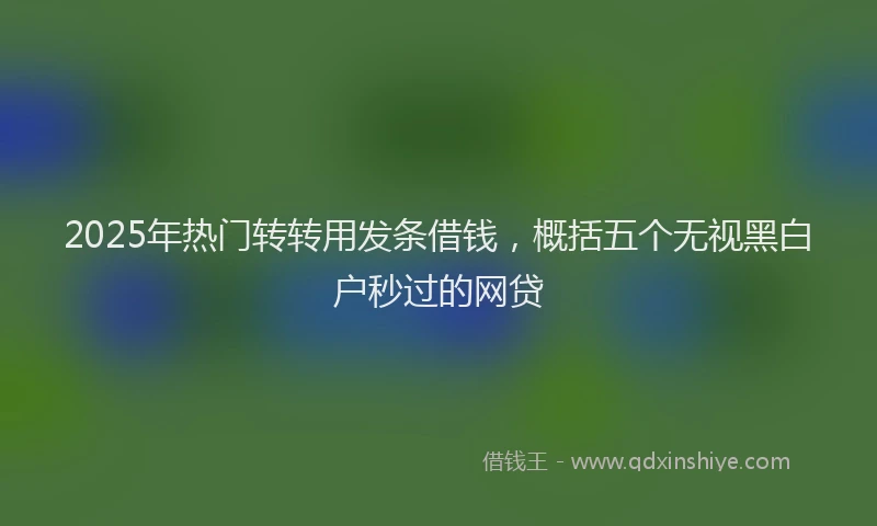 2025年热门转转用发条借钱，概括五个无视黑白户秒过的网贷