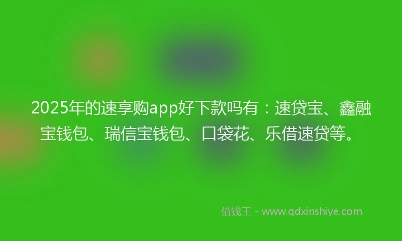 2025年的速享购app好下款吗有：速贷宝、鑫融宝钱包、瑞信宝钱包、口袋花、乐借速贷等。