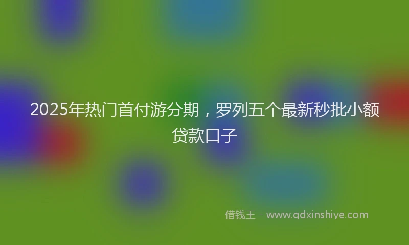 2025年热门首付游分期，罗列五个最新秒批小额贷款口子