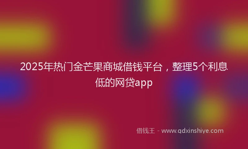 2025年热门金芒果商城借钱平台，整理5个利息低的网贷app