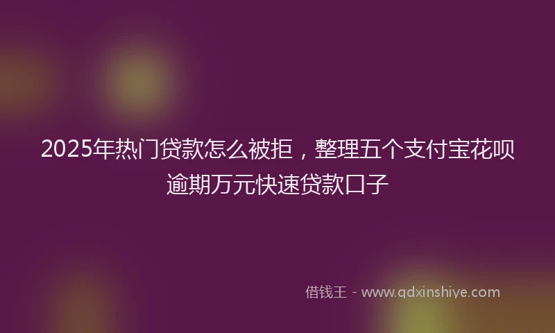 2025年热门贷款怎么被拒，整理五个支付宝花呗逾期万元快速贷款口子