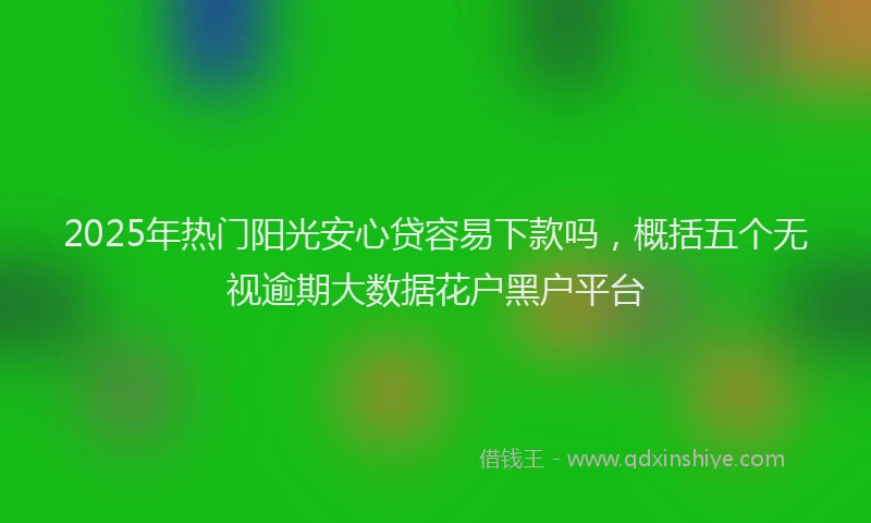 2025年热门阳光安心贷容易下款吗，概括五个无视逾期大数据花户黑户平台