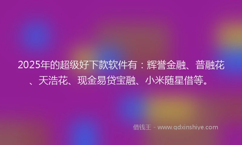 2025年的超级好下款软件有：辉誉金融、普融花、天浩花、现金易贷宝融、小米随星借等。