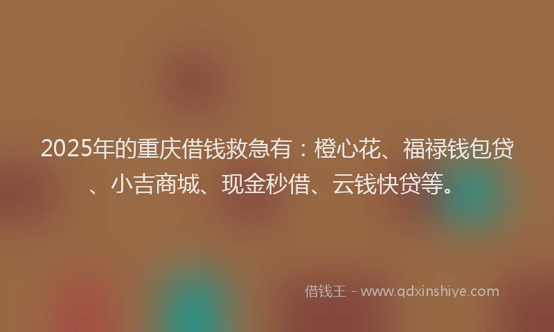 2025年的重庆借钱救急有：橙心花、福禄钱包贷、小吉商城、现金秒借、云钱快贷等。