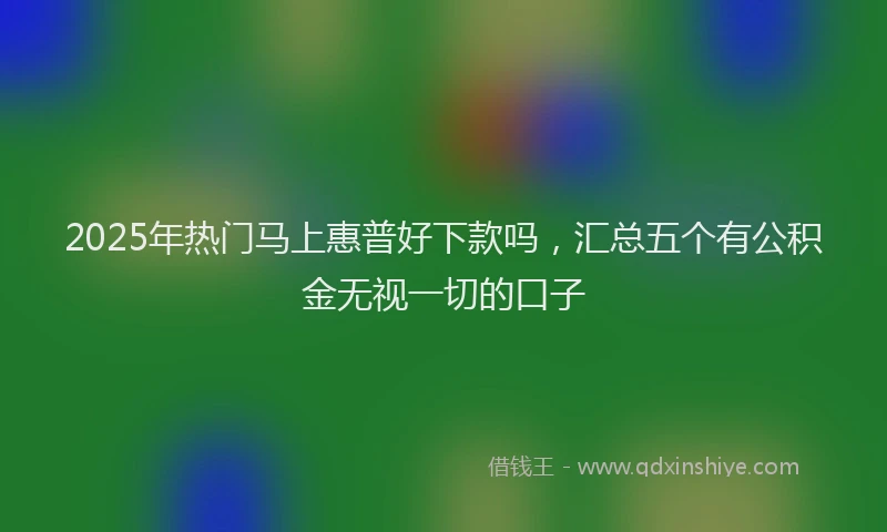 2025年热门马上惠普好下款吗，汇总五个有公积金无视一切的口子