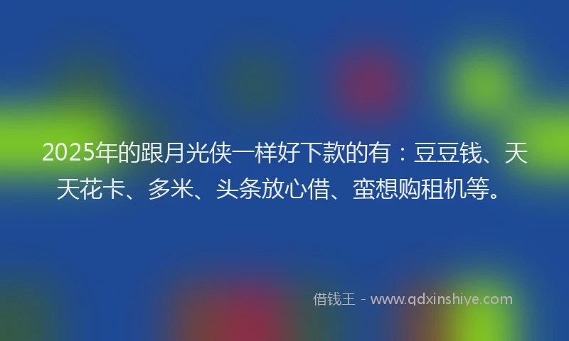 2025年的跟月光侠一样好下款的有：豆豆钱、天天花卡、多米、头条放心借、蛮想购租机等。