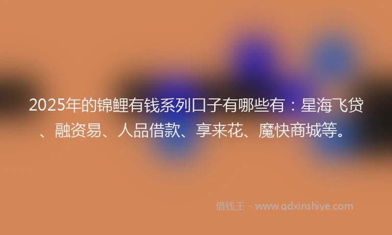 2025年的锦鲤有钱系列口子有哪些有：星海飞贷、融资易、人品借款、享来花、魔快商城等。
