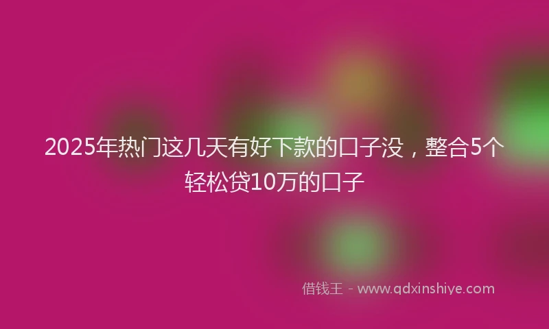 2025年热门这几天有好下款的口子没，整合5个轻松贷10万的口子